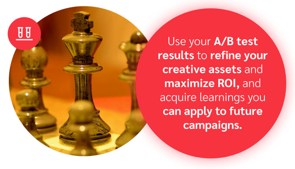 Use your A/B test results to refine your creative assets and maximize ROI, and acquire learnings you can apply to future campaigns.