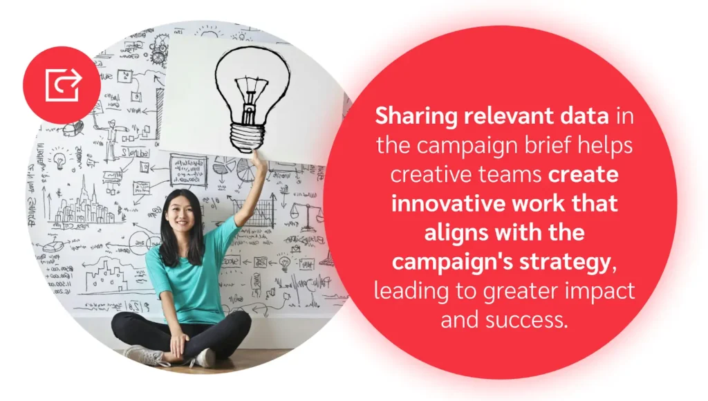 Sharing relevant data in the campaign breif helps creative teams create innovative work that aligns with the campaign's strategy, leading to greater impact and success.