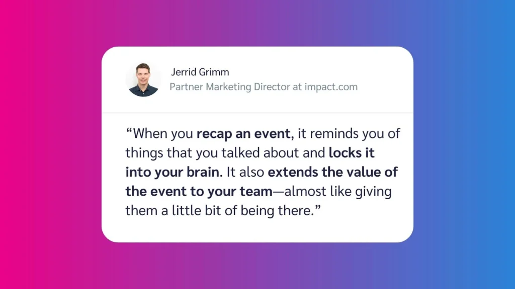 Quote by Jerrid Grimm, Partner Marketing Director at impact.com, on the importance of recapping events for team engagement.
